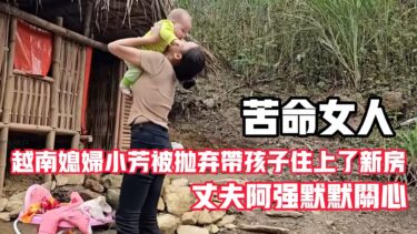 越南媳妇小芳被抛弃后，终于带着孩子住上了新的房子，丈夫阿强默默关系#荒野行動 #荒野求生 #荒野亂鬥 #生活 #情感 #女性実況 #农村生活 #农村 #分享